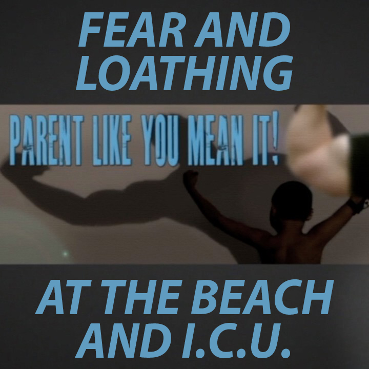 Parent Like You Mean It: Fear and Loathing at the Beach and the ICU